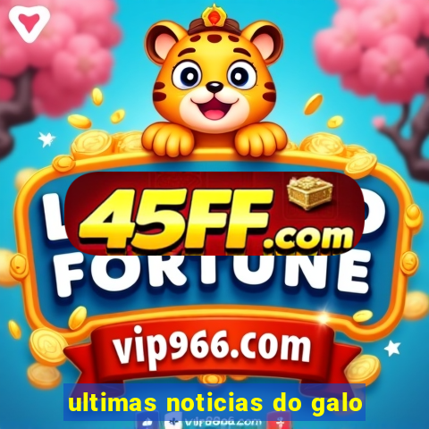 ultimas noticias do galo